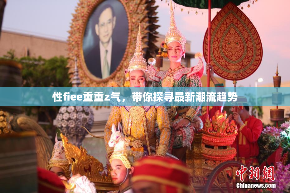 性fiee重重z气，带你探寻最新潮流趋势