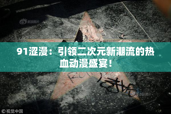 91涩漫：引领二次元新潮流的热血动漫盛宴！
