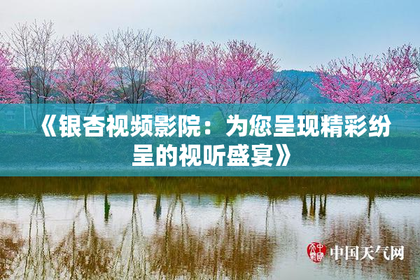 《银杏视频影院：为您呈现精彩纷呈的视听盛宴》