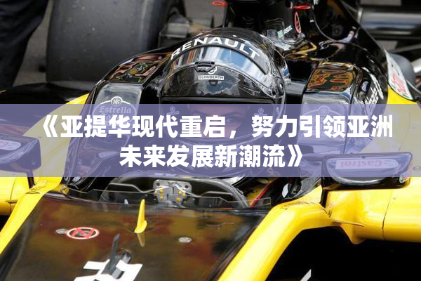 《亚提华现代重启，努力引领亚洲未来发展新潮流》