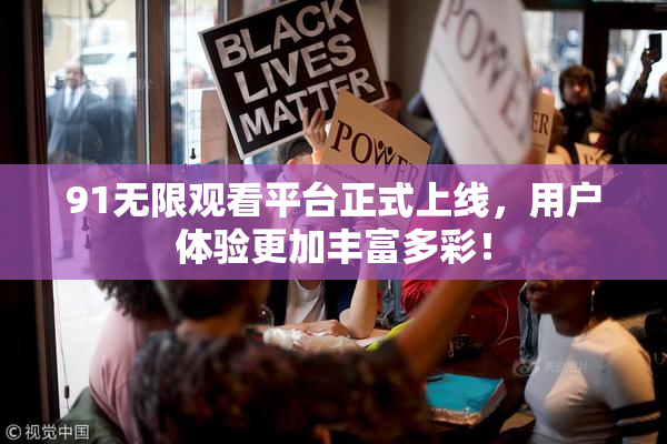 91无限观看平台正式上线，用户体验更加丰富多彩！