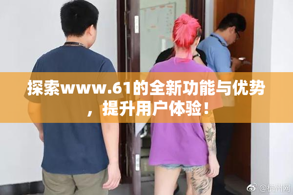 探索www.61的全新功能与优势，提升用户体验！