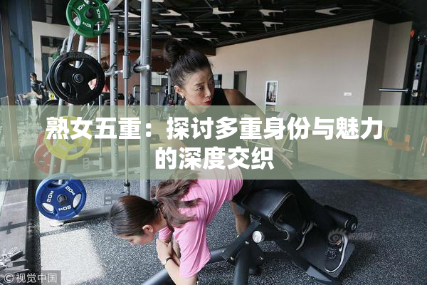 熟女五重：探讨多重身份与魅力的深度交织