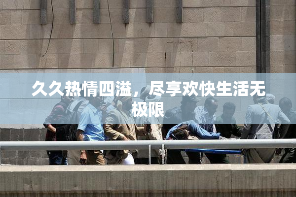 久久热情四溢，尽享欢快生活无极限