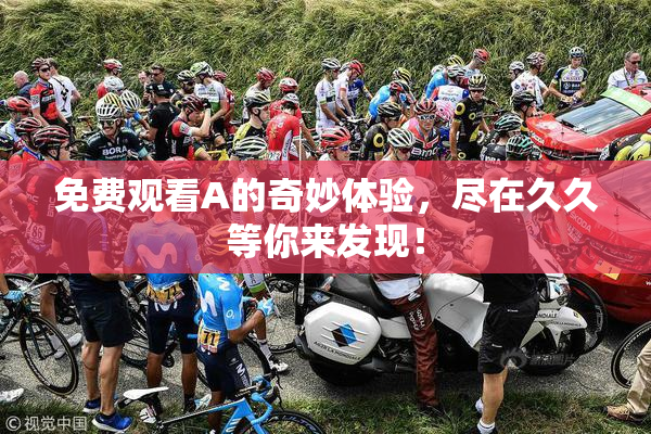 免费观看A的奇妙体验，尽在久久等你来发现！