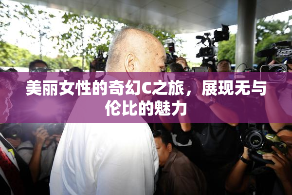 美丽女性的奇幻C之旅，展现无与伦比的魅力