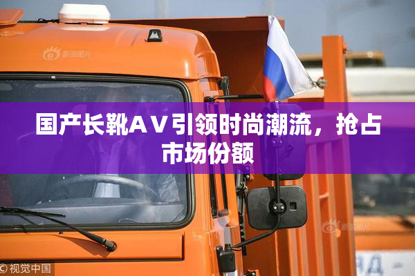 国产长靴AⅤ引领时尚潮流，抢占市场份额