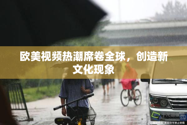 欧美视频热潮席卷全球，创造新文化现象