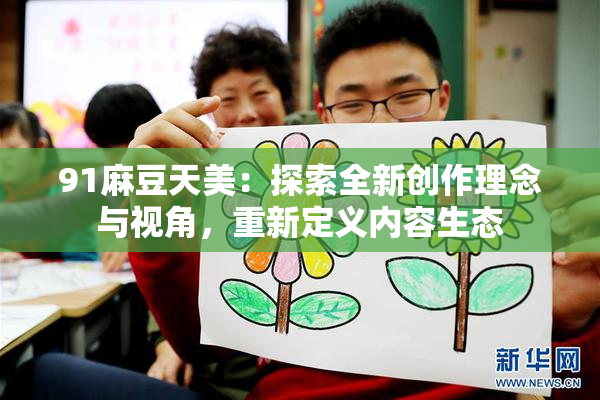 91麻豆天美：探索全新创作理念与视角，重新定义内容生态