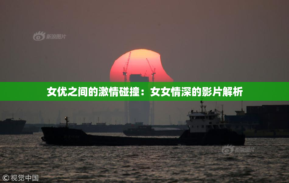 女优之间的激情碰撞：女女情深的影片解析