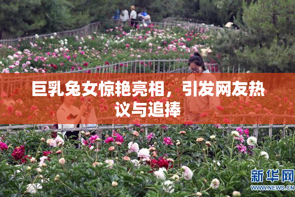 巨乳兔女惊艳亮相，引发网友热议与追捧