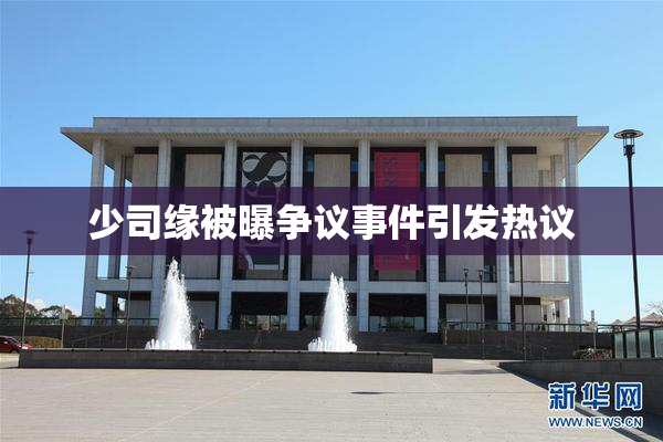 少司缘被曝争议事件引发热议