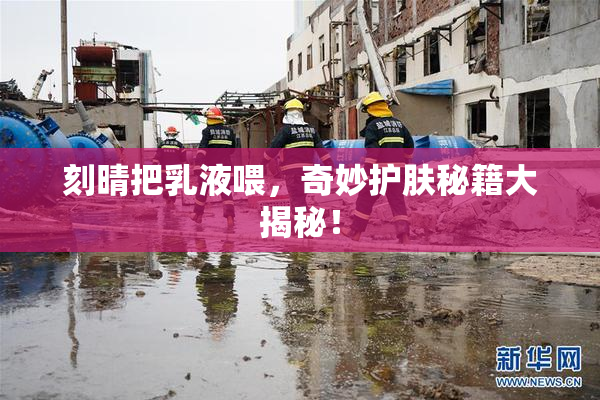 刻晴把乳液喂，奇妙护肤秘籍大揭秘！