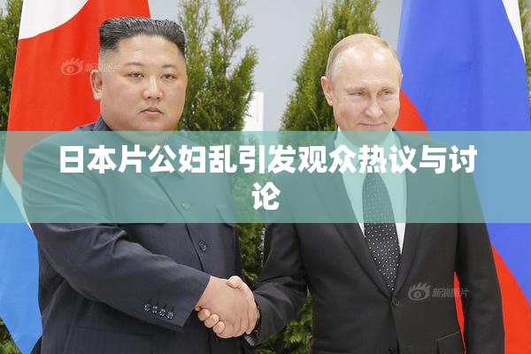 日本片公妇乱引发观众热议与讨论