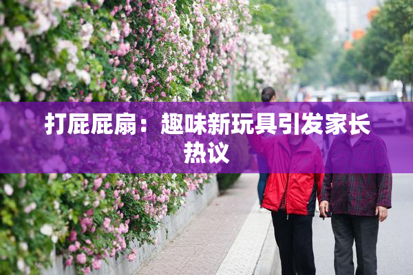打屁屁扇：趣味新玩具引发家长热议
