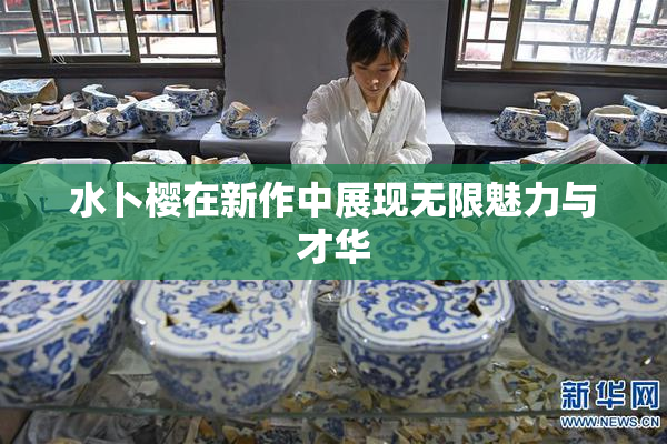水卜樱在新作中展现无限魅力与才华