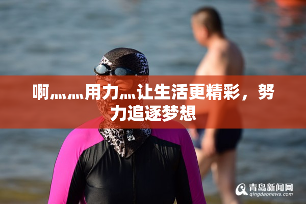 啊灬灬用力灬让生活更精彩，努力追逐梦想