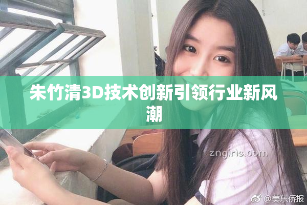 朱竹清3D技术创新引领行业新风潮