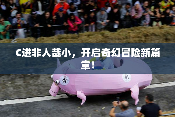 C进非人哉小，开启奇幻冒险新篇章！