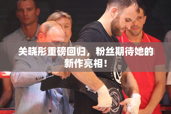 关晓彤重磅回归，粉丝期待她的新作亮相！