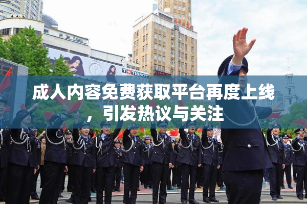 成人内容免费获取平台再度上线，引发热议与关注