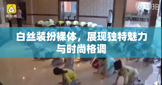白丝装扮裸体，展现独特魅力与时尚格调