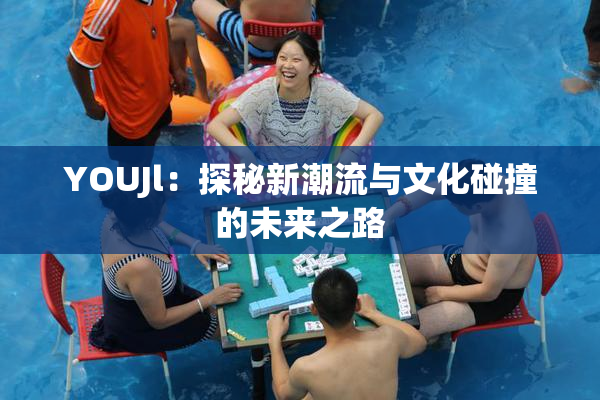 YOUJl：探秘新潮流与文化碰撞的未来之路