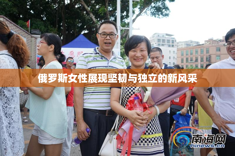 俄罗斯女性展现坚韧与独立的新风采