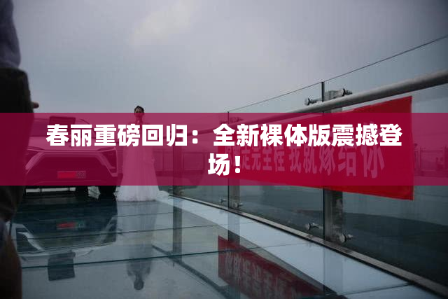春丽重磅回归：全新裸体版震撼登场！