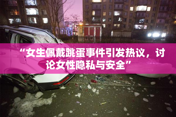 “女生佩戴跳蛋事件引发热议，讨论女性隐私与安全”