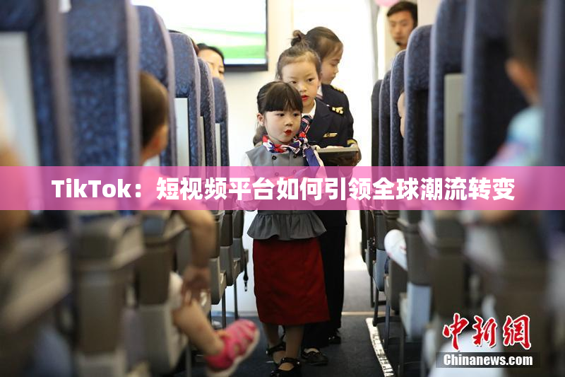 TikTok：短视频平台如何引领全球潮流转变