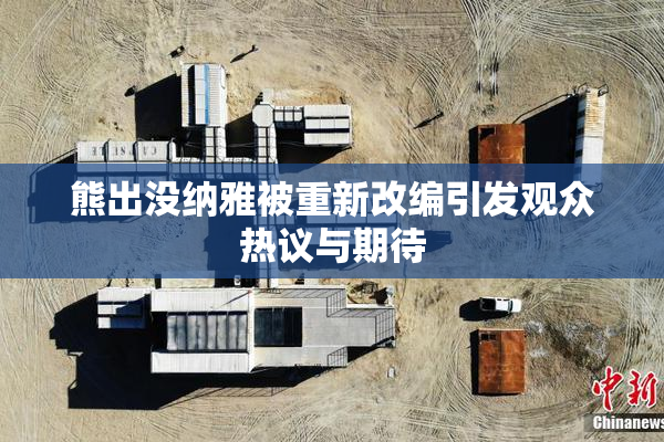 熊出没纳雅被重新改编引发观众热议与期待