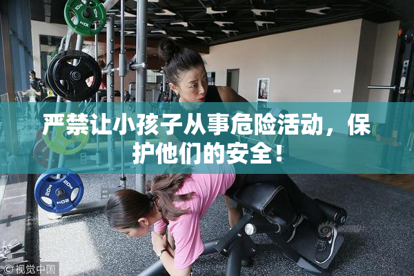 严禁让小孩子从事危险活动，保护他们的安全！