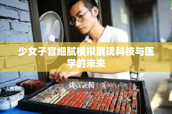 少女子宫细腻模拟展现科技与医学的未来