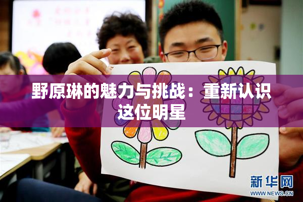 野原琳的魅力与挑战：重新认识这位明星