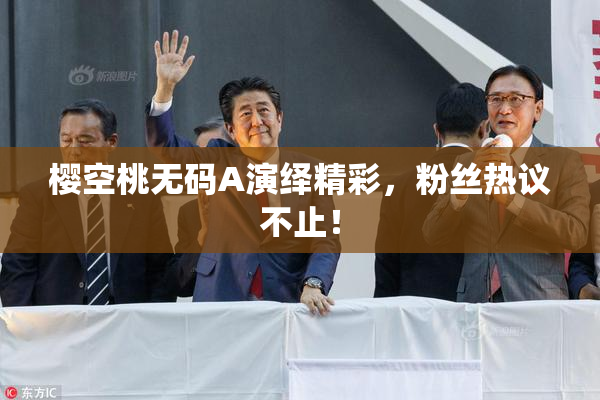 樱空桃无码A演绎精彩，粉丝热议不止！