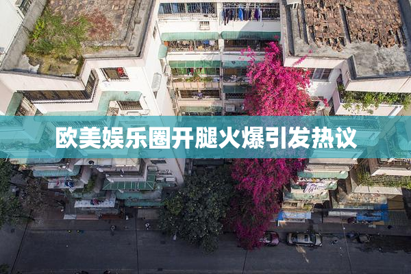 欧美娱乐圈开腿火爆引发热议