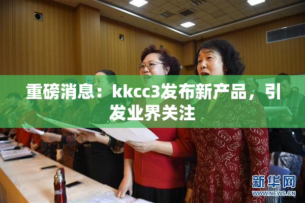 重磅消息：kkcc3发布新产品，引发业界关注
