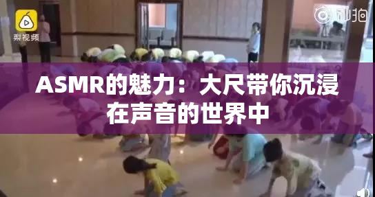 ASMR的魅力：大尺带你沉浸在声音的世界中