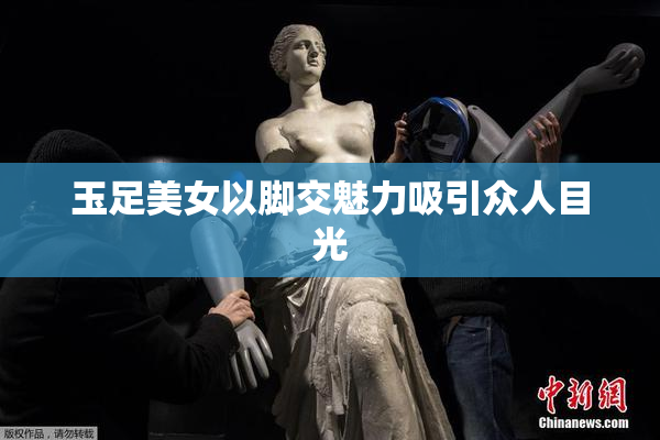 玉足美女以脚交魅力吸引众人目光