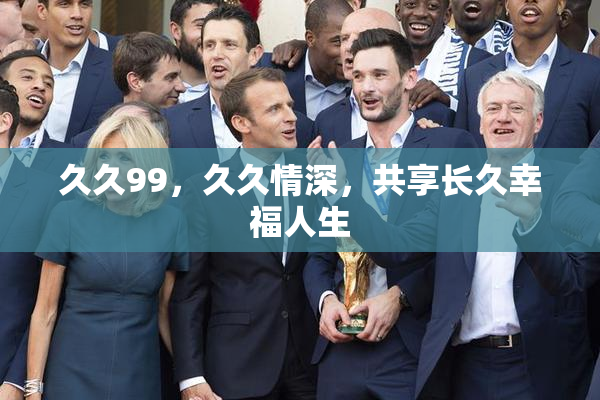久久99，久久情深，共享长久幸福人生