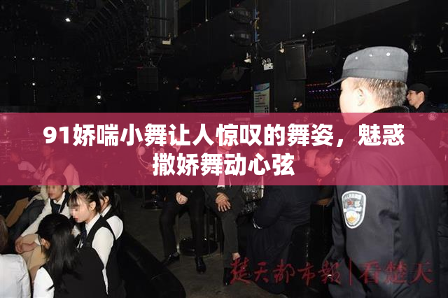 91娇喘小舞让人惊叹的舞姿，魅惑撒娇舞动心弦