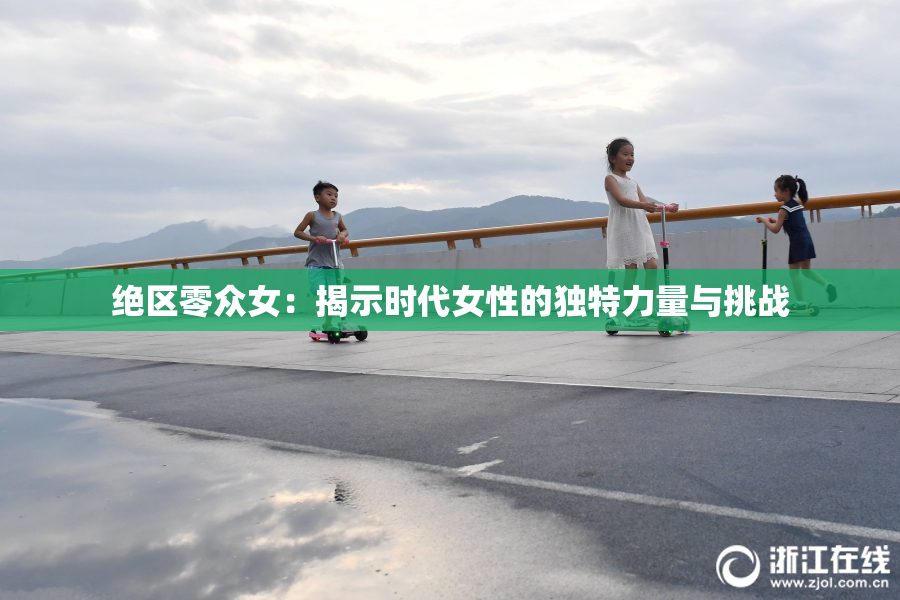 绝区零众女：揭示时代女性的独特力量与挑战
