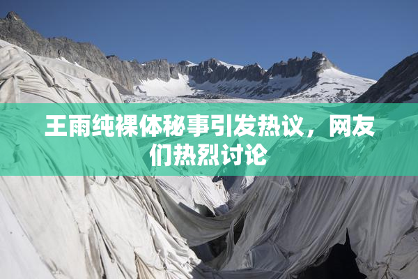 王雨纯裸体秘事引发热议，网友们热烈讨论