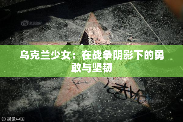乌克兰少女：在战争阴影下的勇敢与坚韧