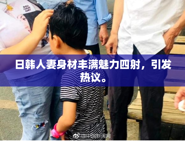 日韩人妻身材丰满魅力四射，引发热议。