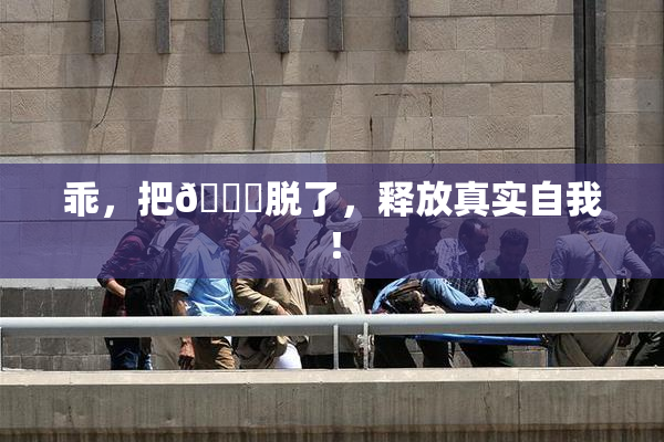 乖，把👙脱了，释放真实自我！