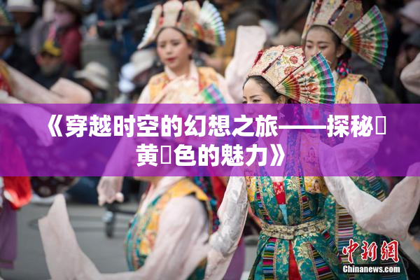 《穿越时空的幻想之旅——探秘✿黄✿色的魅力》