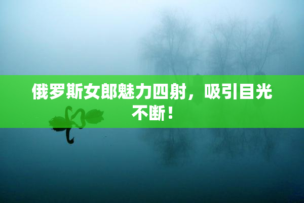 俄罗斯女郎魅力四射，吸引目光不断！