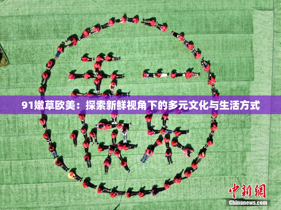 91嫩草欧美：探索新鲜视角下的多元文化与生活方式